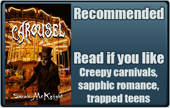 Carousel by Sarah McKnight. Recommended. Read if you like creepy carnivals, sapphic romance, trapped teens.