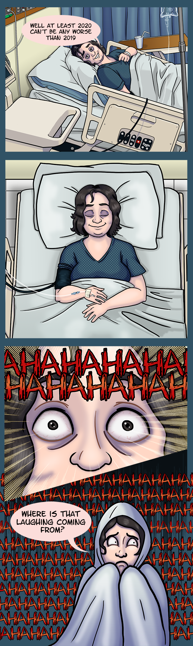 In the first panel I'm lying in a hospital bed looking worn out. "Well at least 2020 can't be any worse than 2019." I say. In the second panel I'm sleeping peacfully, when suddenly I'm woken up in the third panel by evil laughter. In the 4th panel the demonic laughing continues while I hide under the blankets and ask "Where is that laughing coming from?"
