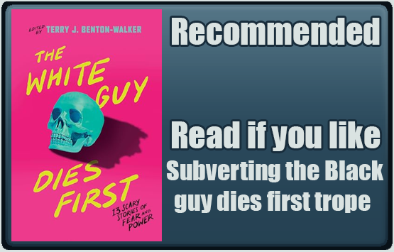 he White Guy Dies First: 13 Scary Stories of Fear and Power edited by Terry J. Benton-Walker. Recommended. Read if you like subverting the Black guy dies first trope