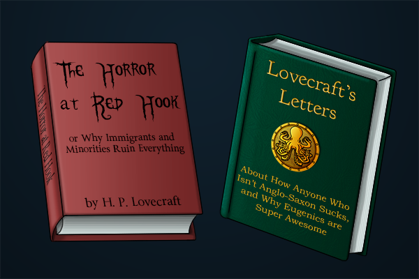 There are two books. On the left is a book with a red cover written by H.P. Lovecraft. It’s titled “The Horror at Red Hook, or Why Immigrants and Minorities Ruin Everything.” On the right is a green, leather bound book with an image of a brass octopus on the cover. The title, written in gold lettering, is “Lovecraft’s Letters: About How Anyone Who Isn’t Anglo-Saxon Sucks, and Why Eugenics are Super Awesome”.