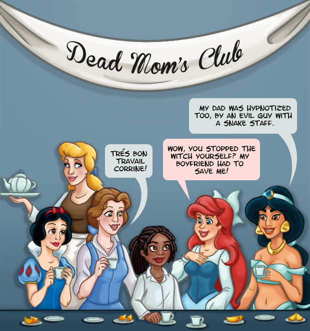 Five Disney heroines, Snow White, Cinderella, Belle, Ariel, and Jasmine, are having a tea party, with Corinne sitting in the middle. Over them, a banner reads “Dead Mom’s Club”. Belle exclaims “Très bon travail Corrine!” Ariel asks “Wow, you stopped the witch by yourself? My boyfriend had to save me!” and Jasmine comments “My dad was hypnotized too, by an evil guy with a snake staff.”