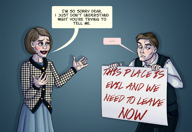 An older, WASP-y woman in a houndstooth jacket is talking to her son (Hanny), who is wearing a sweater-vest and holding up a sign that says, “This place is evil and we need to leave NOW”. His mother is smiling indulgently and says, “I’m so sorry dear, I just don’t understand what you’re trying to tell me.” Hanny looks annoyed and is rolling his eyes.
