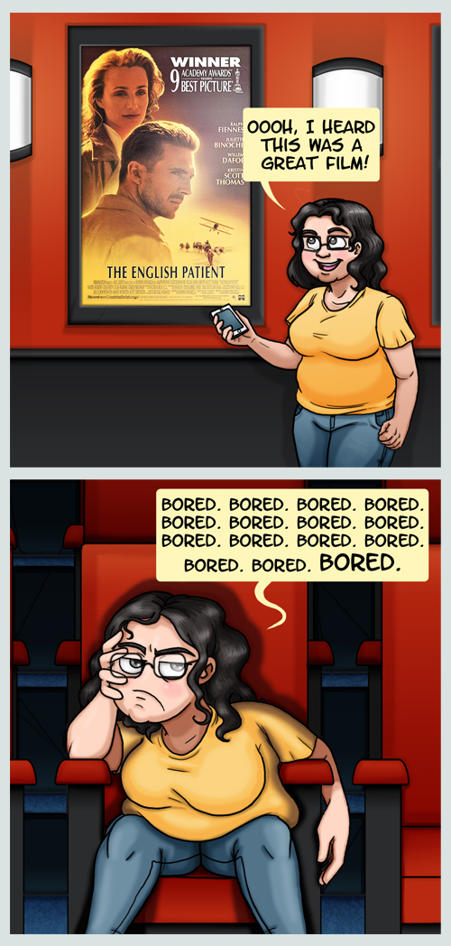In the first panel I'm in the hallway of a movie theater looking at a poster for "The English Patient" and saying "Oooh, I heard this was a great film!" In the next panel I'm in the theater looking completely disinterested, and repeating "bored, bored, bored, bored" over and over as I suffer through the movie.