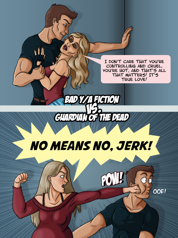 Bad Y/A Fiction: The handsome love interest has forced the Y/A heroine against the way and is grabbing her hand and pulling her towards him. She’s swoons “I don’t care that you’re controlling and cruel, you’re hot, and that’s all that matters! It’s true love!” Vs. Guardian of the Dead: Ellie punches the same handsome man in the face while yelling “No means no, jerk!”